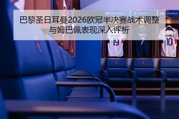 巴黎圣日耳曼2026欧冠半决赛战术调整与姆巴佩表现深入评析