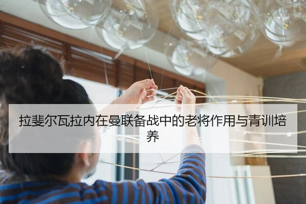 拉斐尔瓦拉内在曼联备战中的老将作用与青训培养