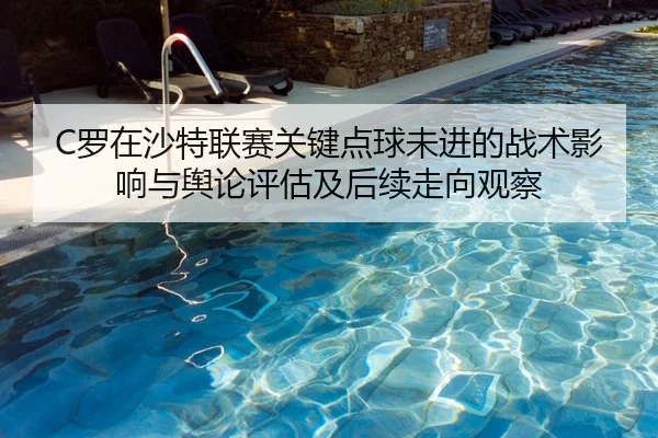 C罗在沙特联赛关键点球未进的战术影响与舆论评估及后续走向观察
